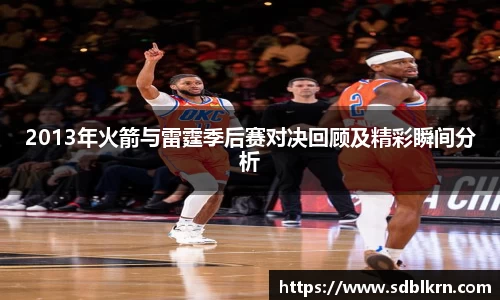 2013年火箭与雷霆季后赛对决回顾及精彩瞬间分析