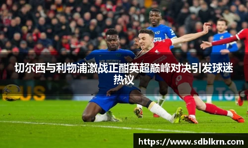 切尔西与利物浦激战正酣英超巅峰对决引发球迷热议