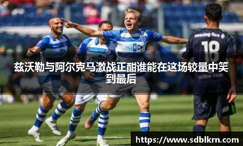 兹沃勒与阿尔克马激战正酣谁能在这场较量中笑到最后