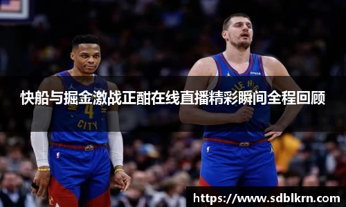 快船与掘金激战正酣在线直播精彩瞬间全程回顾