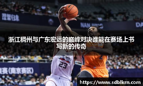浙江稠州与广东宏远的巅峰对决谁能在赛场上书写新的传奇