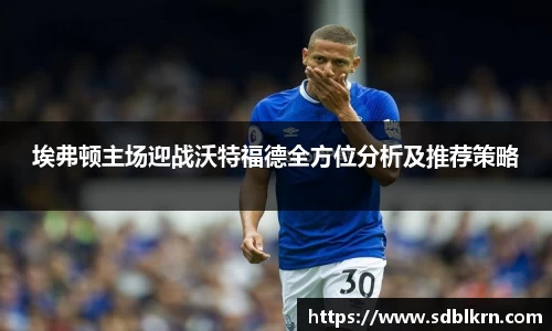 埃弗顿主场迎战沃特福德全方位分析及推荐策略