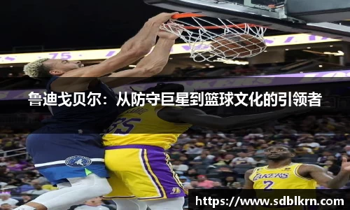鲁迪戈贝尔：从防守巨星到篮球文化的引领者