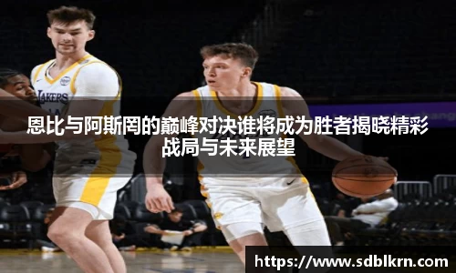 恩比与阿斯罔的巅峰对决谁将成为胜者揭晓精彩战局与未来展望