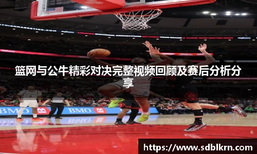 篮网与公牛精彩对决完整视频回顾及赛后分析分享