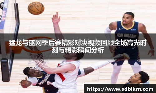 猛龙与篮网季后赛精彩对决视频回顾全场高光时刻与精彩瞬间分析