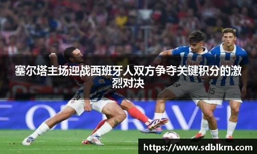 塞尔塔主场迎战西班牙人双方争夺关键积分的激烈对决