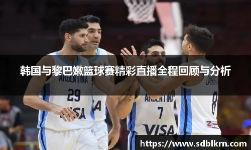 韩国与黎巴嫩篮球赛精彩直播全程回顾与分析