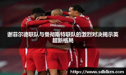 谢菲尔德联队与曼彻斯特联队的激烈对决揭示英超新格局