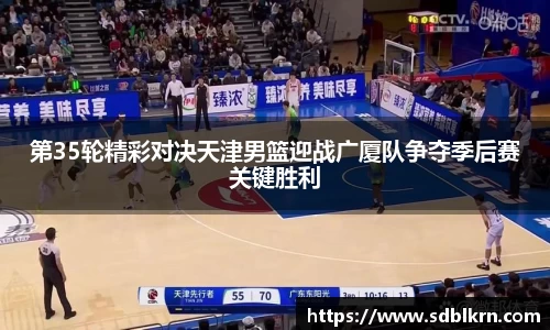 第35轮精彩对决天津男篮迎战广厦队争夺季后赛关键胜利